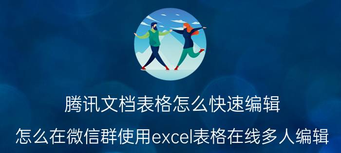 腾讯文档表格怎么快速编辑 怎么在微信群使用excel表格在线多人编辑？